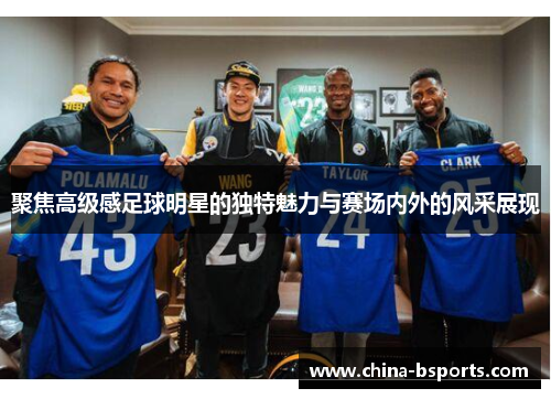 聚焦高级感足球明星的独特魅力与赛场内外的风采展现