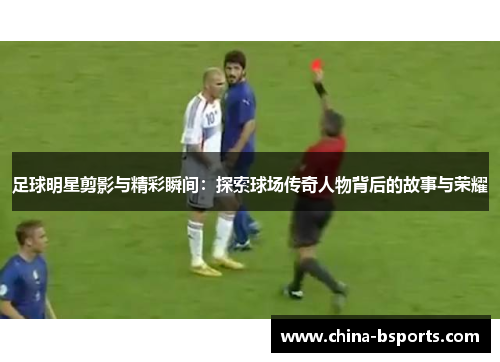 足球明星剪影与精彩瞬间：探索球场传奇人物背后的故事与荣耀