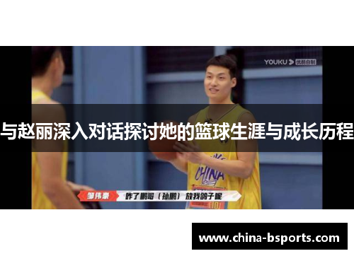与赵丽深入对话探讨她的篮球生涯与成长历程