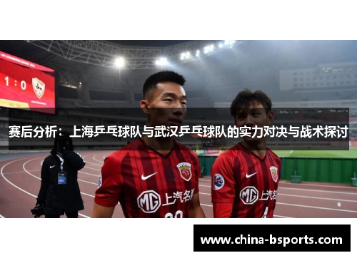 赛后分析：上海乒乓球队与武汉乒乓球队的实力对决与战术探讨
