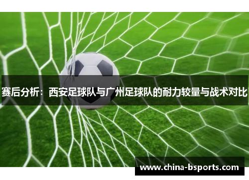 赛后分析：西安足球队与广州足球队的耐力较量与战术对比