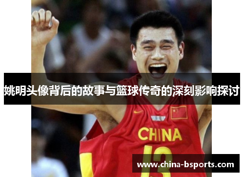 姚明头像背后的故事与篮球传奇的深刻影响探讨