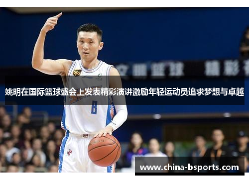 姚明在国际篮球盛会上发表精彩演讲激励年轻运动员追求梦想与卓越