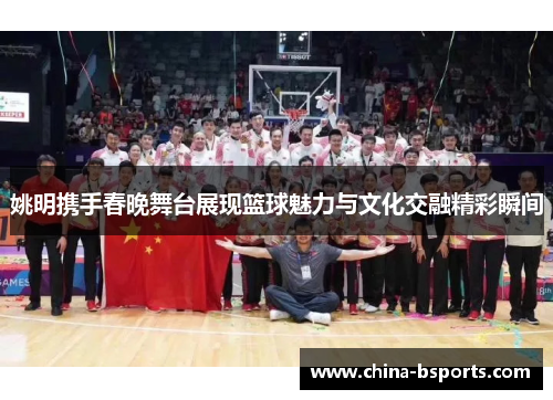 姚明携手春晚舞台展现篮球魅力与文化交融精彩瞬间