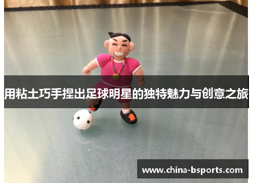 用粘土巧手捏出足球明星的独特魅力与创意之旅