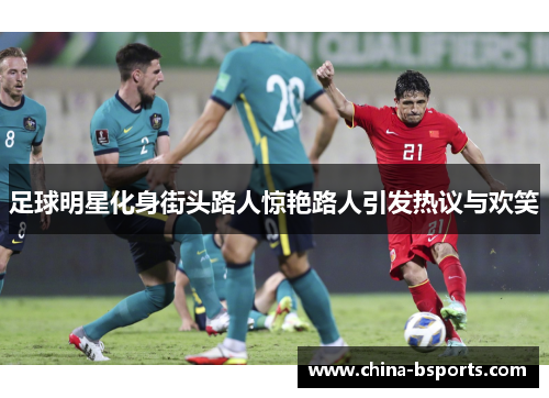 足球明星化身街头路人惊艳路人引发热议与欢笑