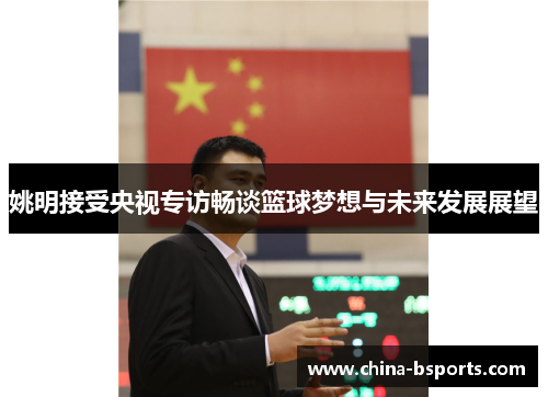 姚明接受央视专访畅谈篮球梦想与未来发展展望