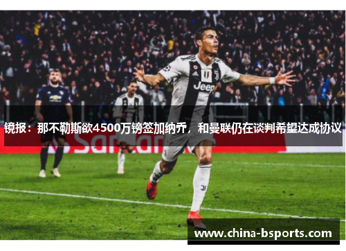 镜报：那不勒斯欲4500万镑签加纳乔，和曼联仍在谈判希望达成协议