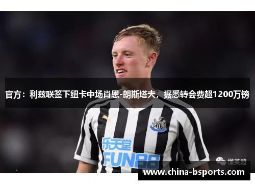 官方：利兹联签下纽卡中场肖恩-朗斯塔夫，据悉转会费超1200万镑