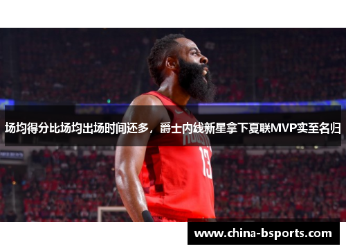 场均得分比场均出场时间还多，爵士内线新星拿下夏联MVP实至名归
