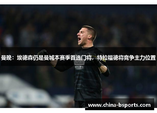 曼晚：埃德森仍是曼城本赛季首选门将，特拉福德将竞争主力位置