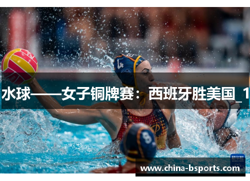 水球——女子铜牌赛：西班牙胜美国_1