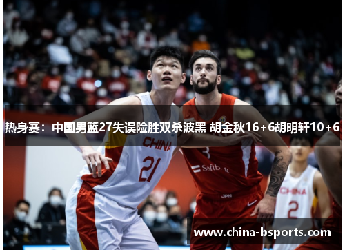 热身赛：中国男篮27失误险胜双杀波黑 胡金秋16+6胡明轩10+6